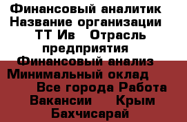 Финансовый аналитик › Название организации ­ ТТ-Ив › Отрасль предприятия ­ Финансовый анализ › Минимальный оклад ­ 25 000 - Все города Работа » Вакансии   . Крым,Бахчисарай